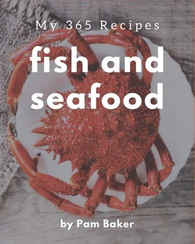 My 365 Fish And Seafood Recipes A Fish And Seafood Cookbook You Will Love