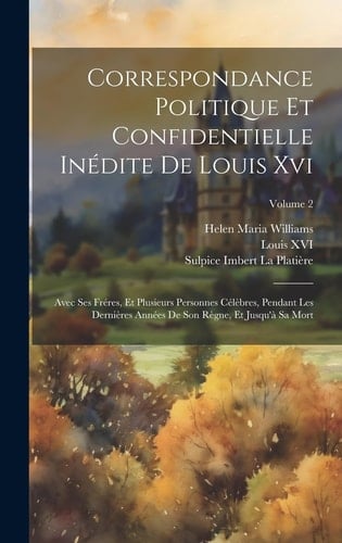 Correspondance Politique Et Confidentielle Inédite De Louis Xvi Avec Ses Fréres, Et Plusieurs Personnes Célèbres, Pendant Les Dernières Années De Son Règne, Et Jusqu'à Sa Mort; Volume 2