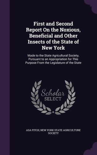 First and Second Report on the Noxious, Beneficial and Other Insects of the State of New York Made to the State Agricultural Society, Pursuant to an Appropriation for This Purpose from the Legislature of the State