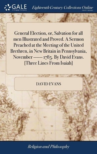 General Election, Or, Salvation for All Men Illustrated and Proved. a Sermon Preached at the Meeting of the United Brethren, in New Britain in Pennsylvania, November ------ 1785. by David Evans. [three Lines from Isaiah]