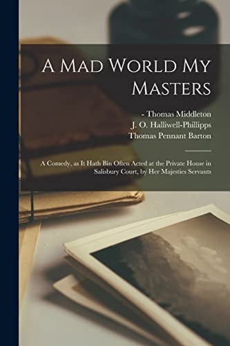 A Mad World My Masters A Comedy, As It Hath Bin Often Acted at the Private House in Salisbury Court, by Her Majesties Servants