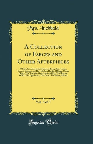 A Collection of Farces and Other Afterpieces, Vol. 3 of 7 Which Are Acted at the Theaters Royal, Drury-Lane, Covent-Garden, and Hay-Market; Hartford Bridge; Netley Abbey; The Turnpike Gate; Lock and Key; The Register Office; The Apprentice; The Critic; T