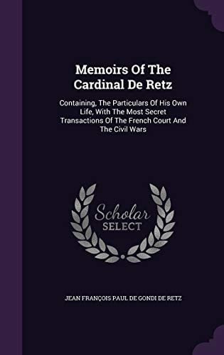 Memoirs Of The Cardinal De Retz Containing, The Particulars Of His Own Life, With The Most Secret Transactions Of The French Court And The Civil Wars