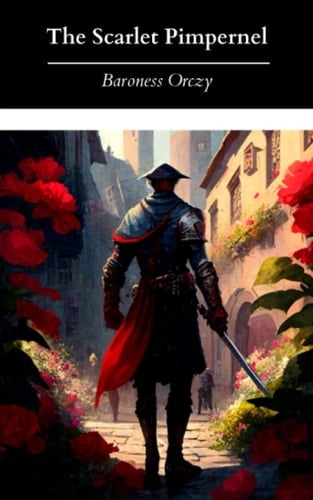 The Scarlet Pimpernel: Baroness Orczy’s 1905 Unabridged Historical Fiction Novel (Annotated)