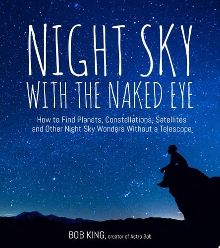 Night Sky With the Naked Eye How to Find Planets, Constellations, Satellites and Other Night Sky Wonders Without a Telescope