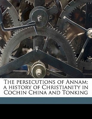 The persecutions of Annam; a history of Christianity in Cochin China and Tonking