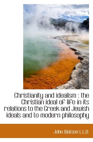Christianity and idealism : the Christian ideal of life in its relations to the Greek and Jewish ide
