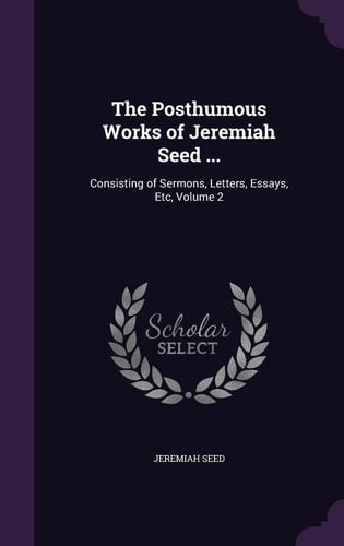 The Posthumous Works of Jeremiah Seed ... Consisting of Sermons, Letters, Essays, Etc, Volume 2