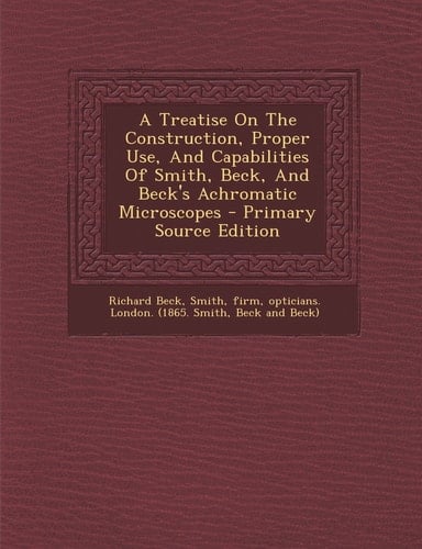 A Treatise on the Construction, Proper Use, and Capabilities of Smith, Beck, and Beck's Achromatic Microscopes - Primary Source Edition