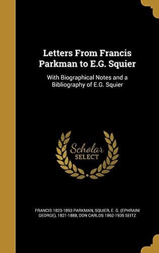 Letters from Francis Parkman to E. G. Squier With Biographical Notes and a Bibliography of E. G. Squier