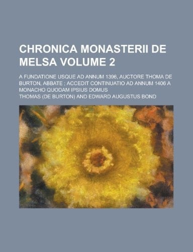 Chronica Monasterii de Melsa; A Fundatione Usque Ad Annum 1396, Auctore Thoma de Burton, Abbate; Accedit Continuatio Ad Annum 1406 a Monacho Quodam Ip