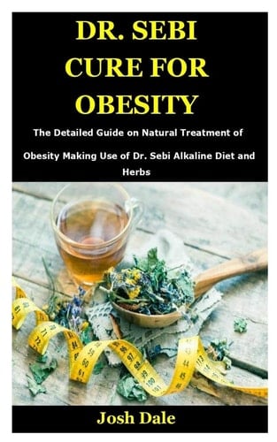 Dr. Sebi Cure for Obesity The Detailed Guide on Natural Treatment of Obesity Making Use of Dr. Sebi Alkaline Diet and Herbs