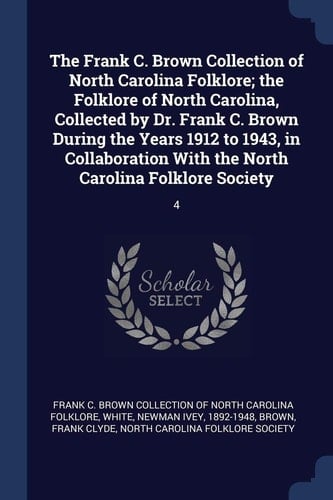 The Frank C. Brown Collection of North Carolina Folklore; the Folklore of North Carolina, Collected by Dr. Frank C. Brown During the Years 1912 to 1943, in Collaboration With the North Carolina Folklore Society 4