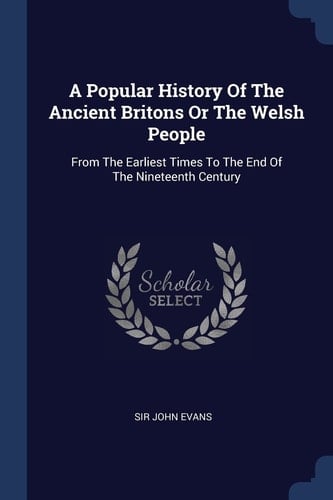 A Popular History Of The Ancient Britons Or The Welsh People From The Earliest Times To The End Of The Nineteenth Century