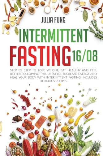 Intermittent Fasting 16/8 Step by Step to Lose Weight, Eat Healthy and Feel Better Following This Lifestyle. Increase Energy and Heal Your Body with Intermittent Fasting. Includes Delicious Recipes