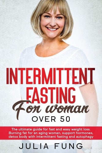 Intermittent Fasting for Women Over 50 The Ultimate Guide For Fast And Easy Weight Loss. Burning Fat For An Aging Woman, Support Hormones, Detox Body With Intermittent Fasting And Autophagy.
