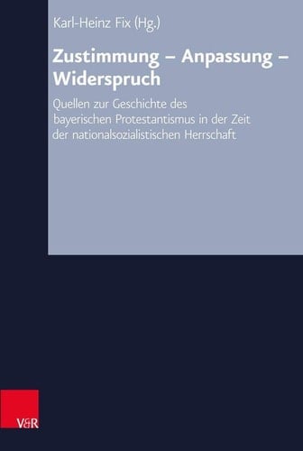 Zustimmung - Anpassung - Widerspruch Quellen zur Geschichte des bayerischen Protestantismus in der Zeit der nationalsozialistischen Herrschaft