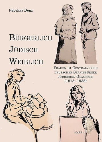 Bürgerlich, jüdisch, weiblich Frauen im Centralverein deutscher Staatsbürger jüdischen Glaubens (1918-1938)