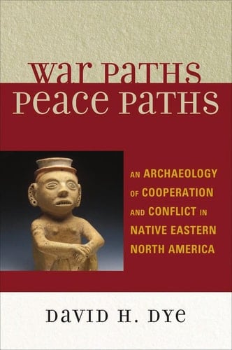 War Paths, Peace Paths An Archaeology of Cooperation and Conflict in Native Eastern North America