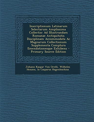 Inscriptionum Latinarum Selectarum Amplissima Collectio Ad Illustrandam Romanae Antiquitatis Disciplinam Accommodata Ac Magnarum Collectionum Supplem
