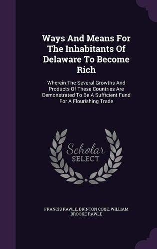 Ways And Means For The Inhabitants Of Delaware To Become Rich Wherein The Several Growths And Products Of These Countries Are Demonstrated To Be A Sufficient Fund For A Flourishing Trade