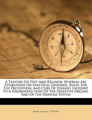 A treatise on diet and regimen, wherein are established on practical grounds, rules, for the prevention, and cure of diseases incident to a disordered ... digestive organs, and of the nervous system