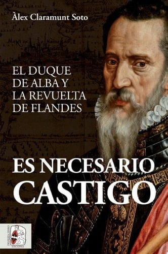Es necesario castigo El duque de Alba y la revuelta de Flandes