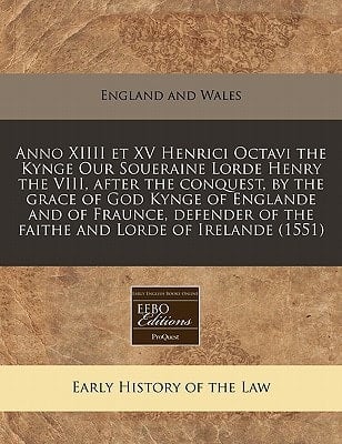Anno XIIII et XV Henrici Octavi the Kynge Our Soueraine Lorde Henry the VIII, after the conquest, by the grace of God Kynge of Englande and of ... of the faithe and Lorde of Irelande (1551)