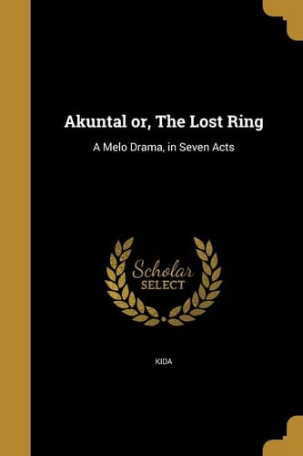 Akuntal Or, The Lost Ring A Melo Drama, in Seven Acts