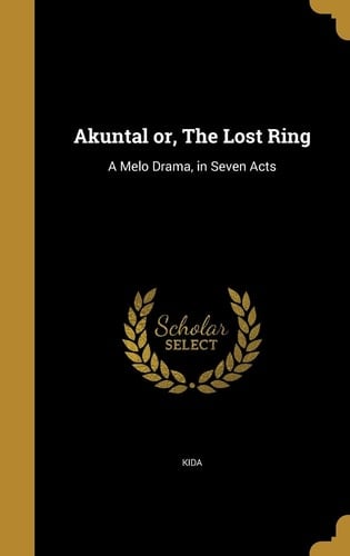Akuntal Or, The Lost Ring A Melo Drama, in Seven Acts