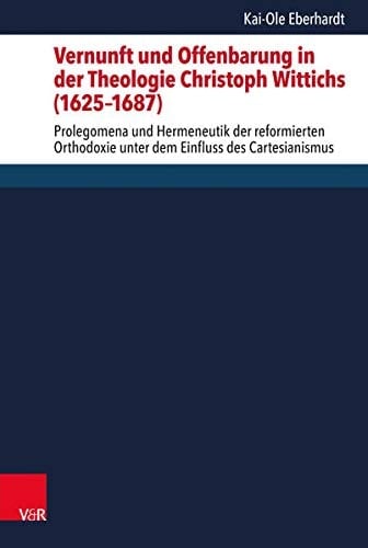 Vernunft und Offenbarung in der Theologie Christoph Wittichs (1625–1687) Prolegomena und Hermeneutik der reformierten Orthodoxie unter dem Einfluss des Cartesianismus