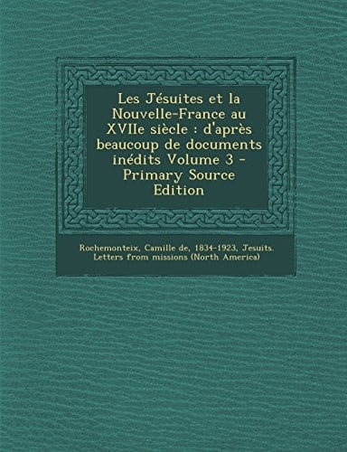 Les Jésuites Et la Nouvelle-France Au Xviie Siècle D'Après Beaucoup de Documents Inédits Volume 3 - Primary Source Edition
