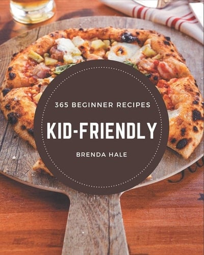 365 Beginner Kid-Friendly Recipes A Beginner Kid-Friendly Cookbook to Fall In Love With