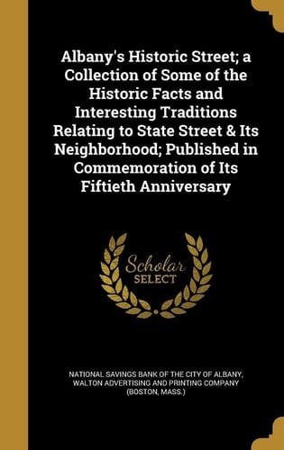 Albany's Historic Street; a Collection of Some of the Historic Facts and Interesting Traditions Relating to State Street & Its Neighborhood; Published in Commemoration of Its Fiftieth Anniversary