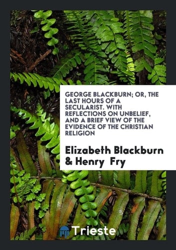 George Blackburn; Or, the Last Hours of a Secularist. with Reflections on Unbelief, and a Brief View of the Evidence of the Christian Religion