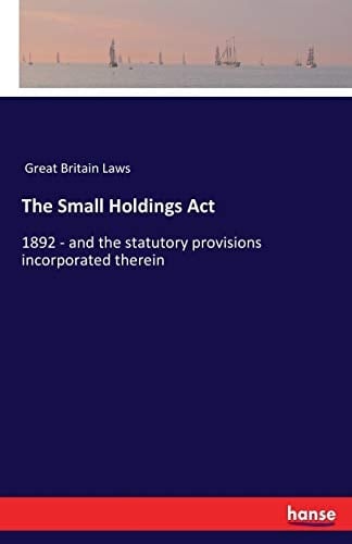 The Small Holdings Act 1892 - and the Statutory Provisions Incorporated Therein