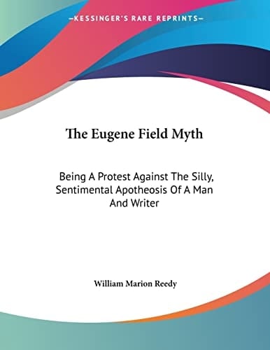 The Eugene Field Myth: Being A Protest Against The Silly, Sentimental Apotheosis Of A Man And Writer