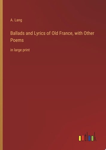 Ballads and Lyrics of Old France, with Other Poems in large print