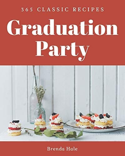 365 Classic Graduation Party Recipes A Highly Recommended Graduation Party Cookbook