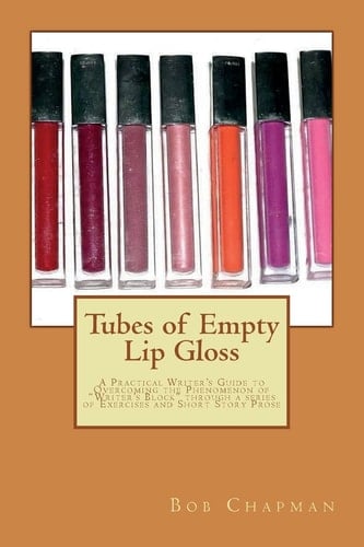 Tubes of Empty Lip Gloss A Practical Writer's Guide to Overcoming the Phenomenon of "Writer's Block" Through a Series of Exercises and Short Story Prose