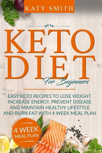 Keto Diet For Beginners Easy Keto Recipes to Lose Weight, Increase Energy, Prevent Disease and Maintain Healthy Lifestyle and Burn Fat with 4 Week Meal Plan