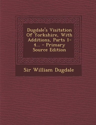 Dugdale's Visitation of Yorkshire, with Additions, Parts 1-4... - Primary Source Edition