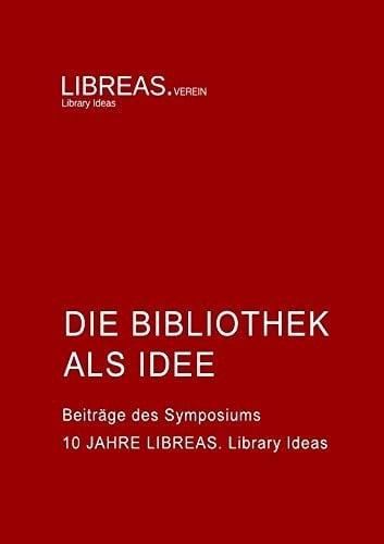 Die Bibliothek als Idee Beiträge des Symposiums 10 Jahre LIBREAS. Library Ideas am ICI Kulturlabor Berlin