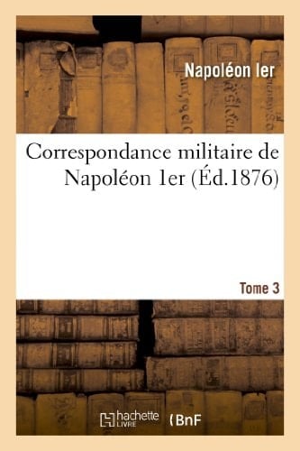 Correspondance Militaire de Napoléon 1er, Extraite de la Correspondance Générale. Tome 3 Et Publiée Par Ordre Du Ministre de la Guerre