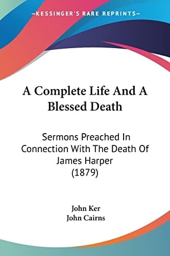 A Complete Life And A Blessed Death Sermons Preached In Connection With The Death Of James Harper (1879)