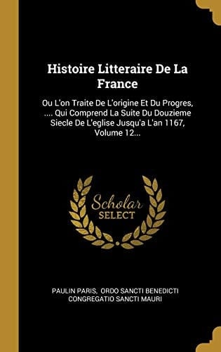 Histoire Litteraire De La France Ou L'on Traite De L'origine Et Du Progres, .... Qui Comprend La Suite Du Douzieme Siecle De L'eglise Jusqu'a L'an 1167, Volume 12...