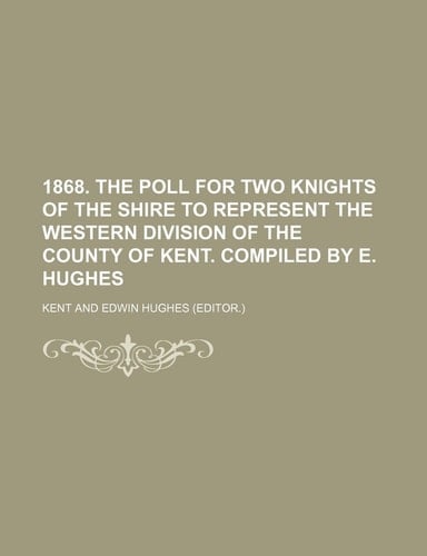 1868. the Poll for Two Knights of the Shire to Represent the Western Division of the County of Kent. Compiled by E. Hughes