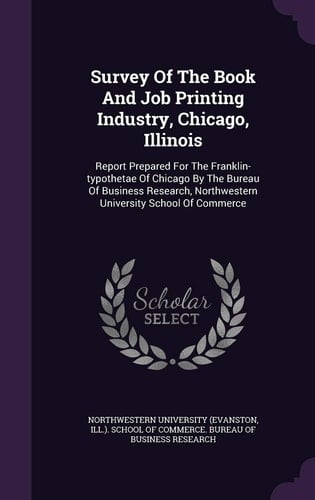 Survey of the Book and Job Printing Industry, Chicago, Illinois Report Prepared for the Franklin-Typothetae of Chicago by the Bureau of Business Research, Northwestern University School of Commerce