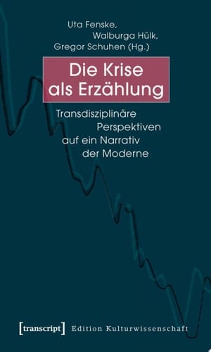 Die Krise als Erzählung Transdisziplinäre Perspektiven auf ein Narrativ der Moderne