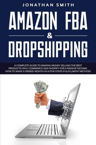 Amazon Fba And Dropshipping A Complete Guide To Making Money Selling The Best Products On E-Commerce And Shopify For A Passive Income. How To Make A 10000$/ Month In A Few Steps (Fulfillment Method)